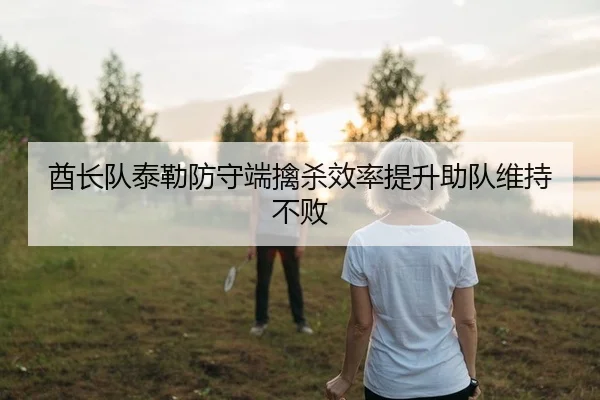 酋长队泰勒防守端擒杀效率提升助队维持不败